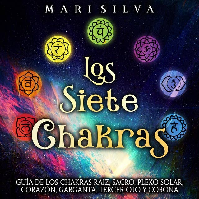Los Siete Chakras: Guía de los chakras raíz, sacro, plexo solar, corazón, garganta, tercer ojo y corona
