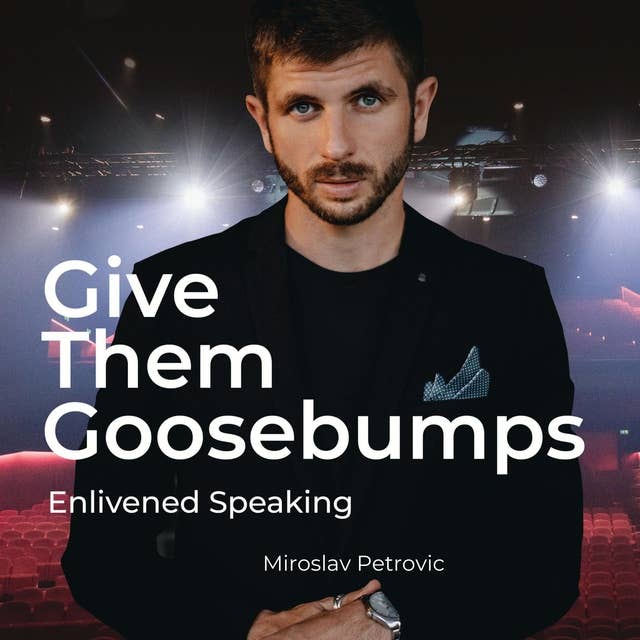 Give Them Goosebumps: Enlivened Speaking: Utilise The Power of Presence To Own The Stage of Communication