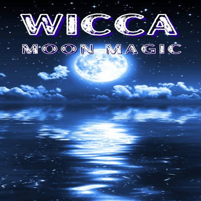 WICCA MOON MAGIC: The Moon's Influence and How You Can Make Use of Its Phases in Everyday Life (2022 Guide for Beginners)