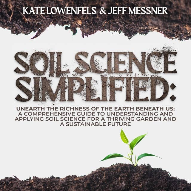Soil Science Simplified: Unearth the Richness of the Earth Beneath Us: A Comprehensive Guide to Understanding and Applying Soil Science for a Thriving Garden and a Sustainable Future