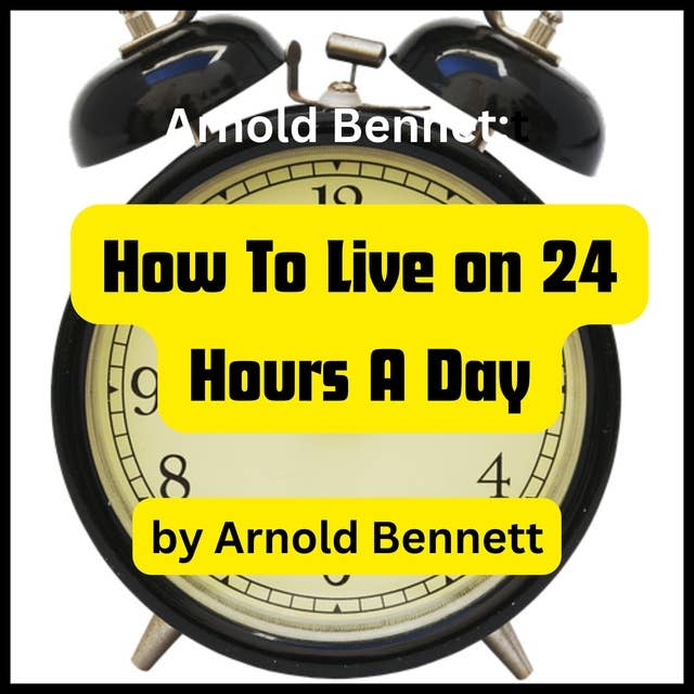 Arnold Bennett: How To Live on 24 Hours a Day: How to be more productive in live