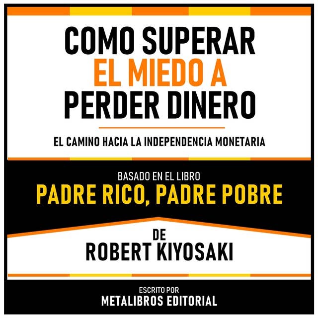 Como Superar El Miedo A Perder Dinero - Basado En El Libro Padre Rico, Padre Pobre De Robert Kiyosaki: El Camino Hacia La Independencia Monetaria