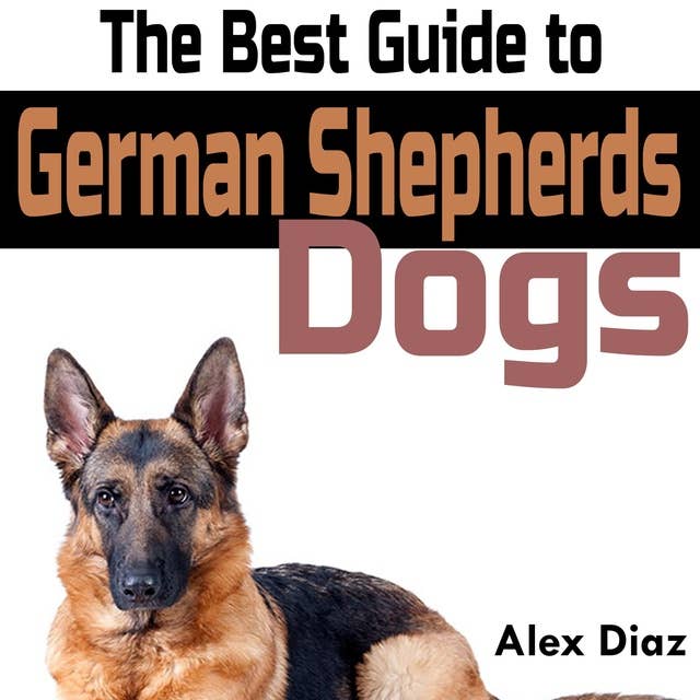 The Best Guide to German Shepherds Dogs: Choosing, Training, Feeding, Exercising, and Loving Your New German Shepherd Puppy