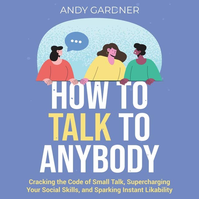 How to Talk to Anybody: Cracking the Code of Small Talk, Supercharging Your Social Skills, and Sparking Instant Likability