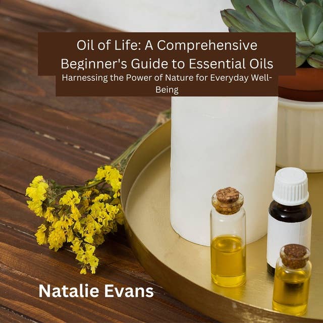 Oil of Life: A Comprehensive Beginner's Guide to Essential Oils: Harnessing the Power of Nature for Everyday Well-Being