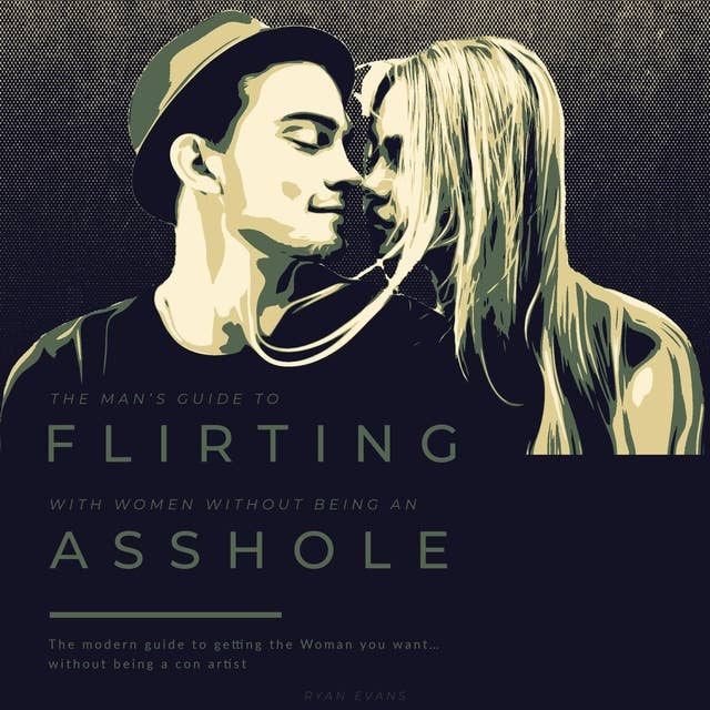The Man’s Guide to Flirting With Women…Without Being An Asshole.: The Modern Guide to Getting the Woman You Want…without being a con artist.