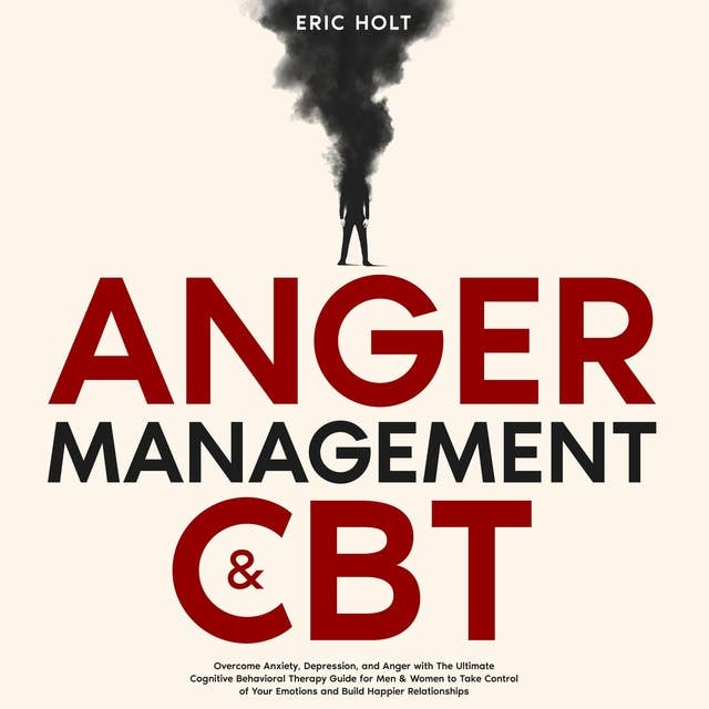 Anger Management & CBT: Overcome Anxiety, Depression, and Anger with The Ultimate Cognitive Behavioral Therapy Guide for Men & Women to Take Control of Your Emotions and Build Happier Relationships.