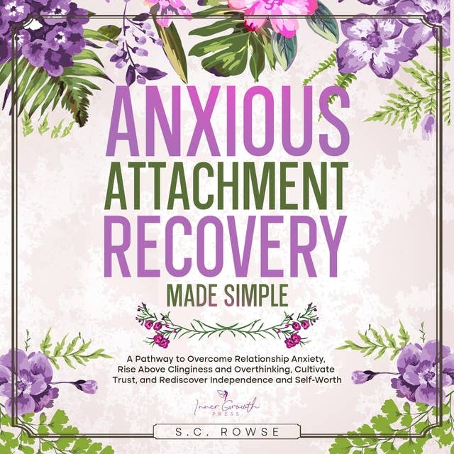 Anxious Attachment Recovery Made Simple: A Roadmap to Overcome Relationship Anxiety, Build Secure Bonds, and Rediscover Self-Worth