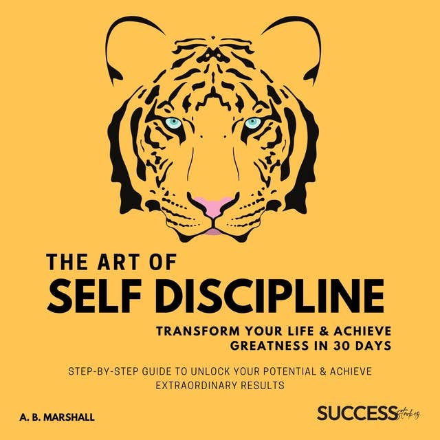 The Art Of Self Discipline: Step by Step Guide to Unlock Your Potential & Achieve Extraordinary Results 