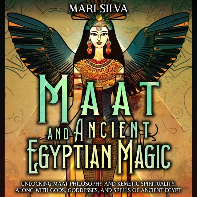 Maat and Ancient Egyptian Magic: Unlocking Maat Philosophy and Kemetic Spirituality, along with Gods, Goddesses, and Spells of Ancient Egypt