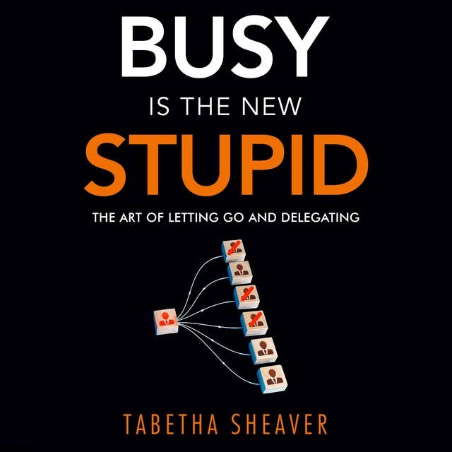 Busy Is the New Stupid: The Art of Letting Go and Delegating