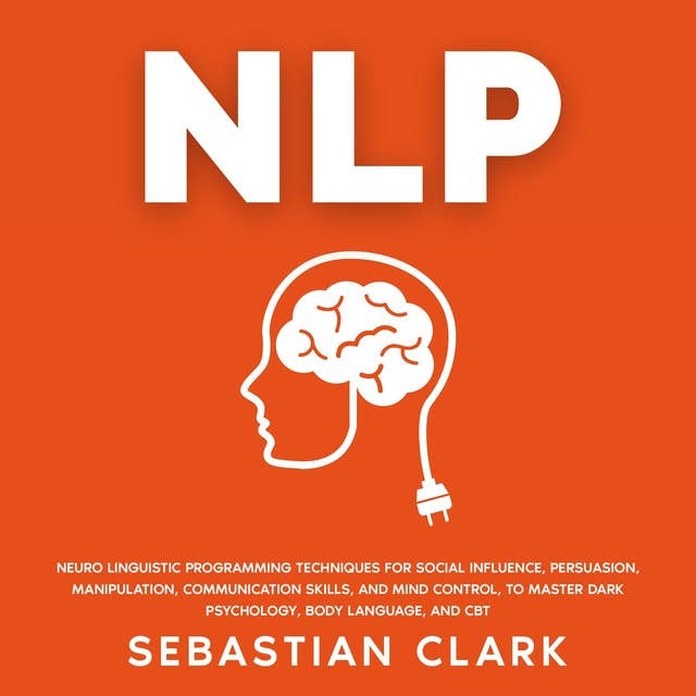 NLP: Neuro Linguistic Programming Techniques for Social Influence, Persuasion, Manipulation, Communication Skills, and Mind Control, to master Dark psychology, Body Language, and CBT.