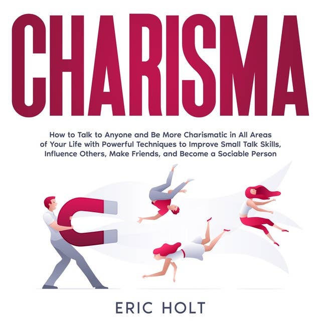 Charisma: How to Talk to Anyone and Be More Charismatic in All Areas of Your Life with Powerful Techniques to Improve Small Talk Skills, Influence Others, Make Friends, and Become a Sociable Person.