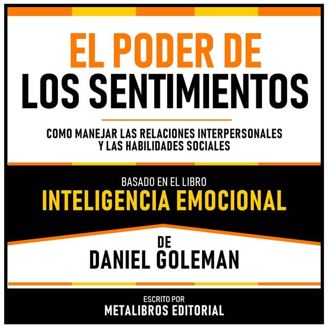 El Poder De Los Sentimientos - Basado En El Libro Inteligencia Emocional De Daniel Goleman: Como Manejar Las Relaciones Interpersonales Y Las Habilidades Sociales