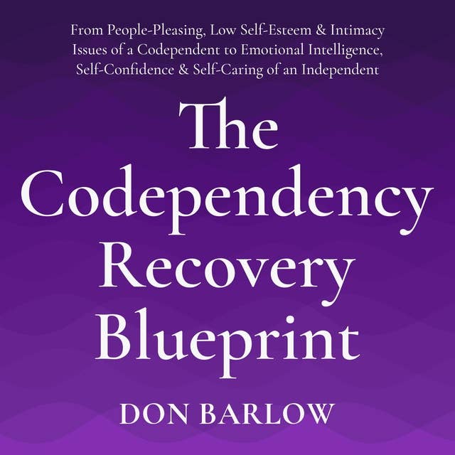 The Codependency Recovery Blueprint: From People-Pleasing, Low Self-Esteem & Intimacy Issues of a Codependent to Emotional Intelligence, Self-Confidence & Self-Caring of an Independent