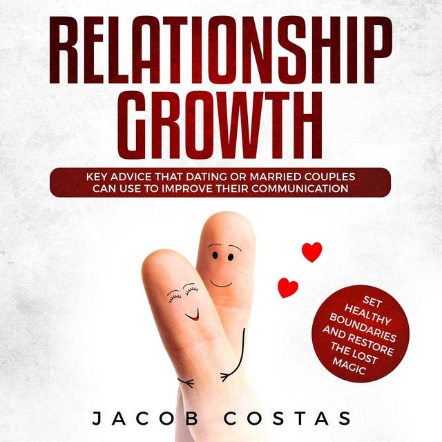 Relationship Growth: Key Advice that Dating or Married Couples can Use to Improve their Communication, Set Healthy Boundaries and Restore the Lost Magic