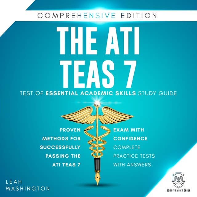 The ATI TEAS 7 Test of Essential Academic Skills Study Guide: Comprehensive Edition: Proven Methods for Successfully Passing the ATI TEAS 7 Exam With Confidence - Complete Practice Tests with Answers