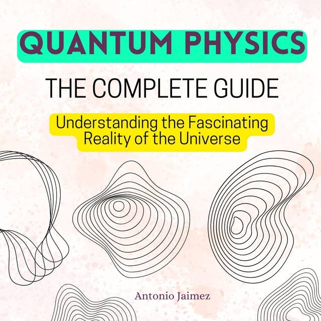 QUANTUM PHYSICS, The Complete Guide: Understanding the Fascinating Reality of the Universe
