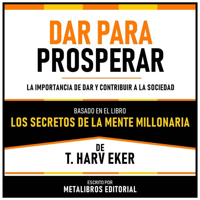 Dar Para Prosperar - Basado En El Libro Los Secretos De La Mente Millonaria De T. Harv Eker: La Importancia De Dar Y Contribuir A La Sociedad