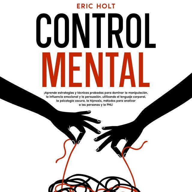 Control Mental: ¡Aprende estrategias y técnicas probadas para dominar la manipulación, la influencia emocional y la persuasión, utilizando el lenguaje corporal, la psicología oscura, la hipnosis, métodos para analizar a las personas y la PNL!