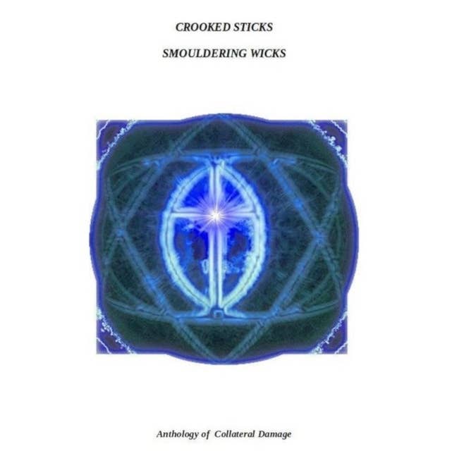 Crooked Sticks Smouldering Wicks: Anthology of Collateral Damage