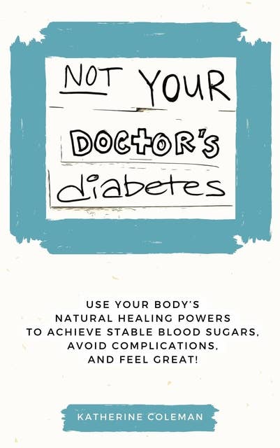 Not Your Doctor's Diabetes: Use your body’s NATURAL HEALING POWERS to achieve STABLE BLOOD SUGAR levels, avoid complications, and FEEL GREAT!