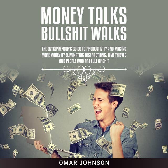 Money Talks Bullshit Walks: The Entrepreneur's Guide to Productivity and Making More Money by Eliminating Distractions, Time Thieves and People Who Are Full of Shit