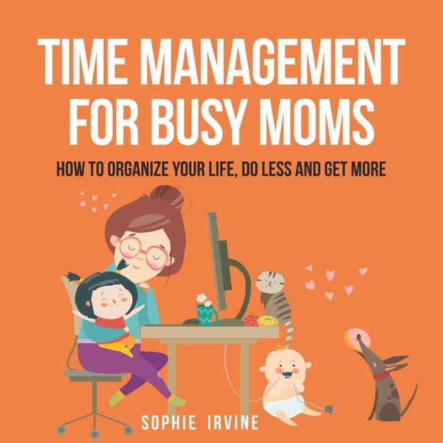 Time Management for Busy Moms: How to Organize Your Life, Do Less and Get More