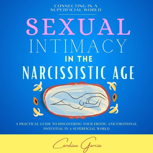 Sexual Intimacy In The Narcissistic Age: A Practical Guide To Discovering Your Erotic And Emotional Potential In A Superficial World