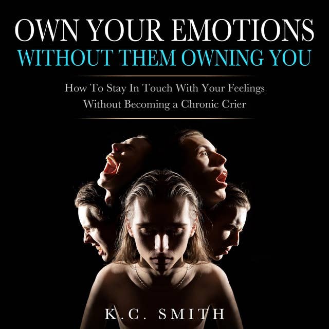 Own Your Emotions Without Them Owning You: How To Stay In Touch With Your Feelings Without Becoming A Chronic Crier