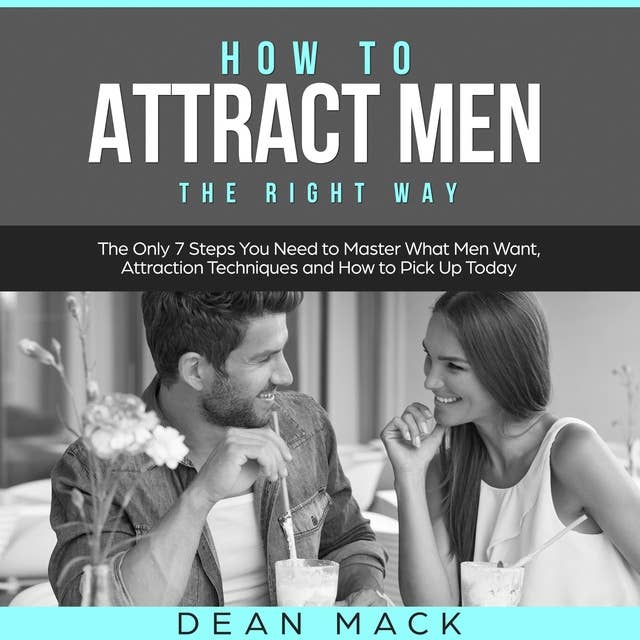 How to Attract Men: The Right Way - The Only 7 Steps You Need to Master What Men Want, Attraction Techniques and How to Pick Up Today