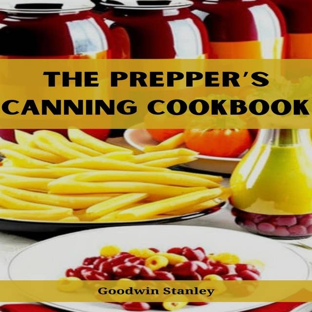 THE PREPPER’S CANNING COOKBOOK: Preserving, Preparing, and Savoring for Uncertain Times (2023 Guide for Beginners)