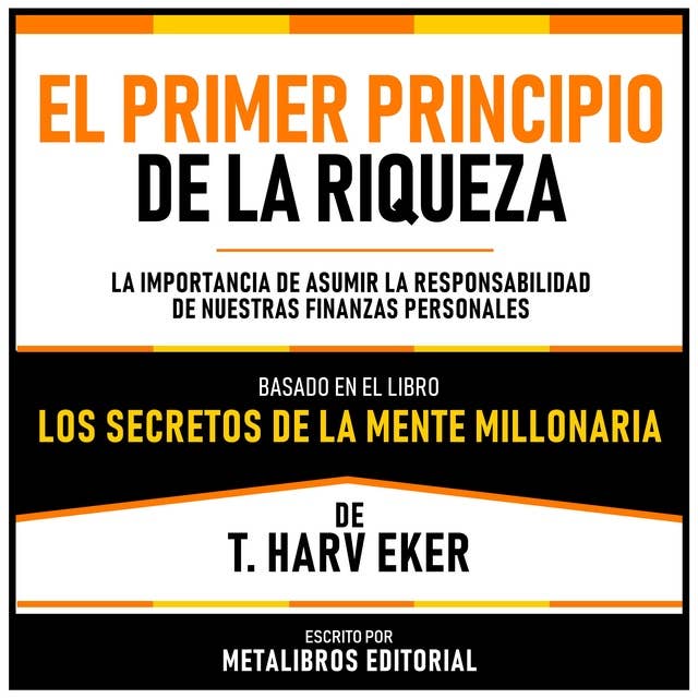 El Primer Principio De La Riqueza - Basado En El Libro Los Secretos De La Mente Millonaria De T. Harv Eker: La Importancia De Asumir La Responsabilidad De Nuestras Finanzas Personales