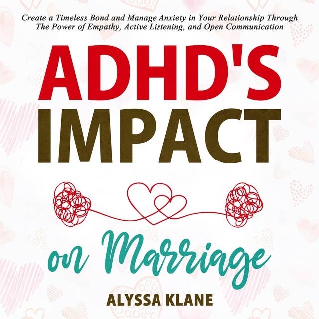 ADHD’S IMPACT ON MARRIAGE: Create a Timeless Bond and Manage Anxiety in Your Relationship through the Power of Empathy, Active Listening and Open Communication