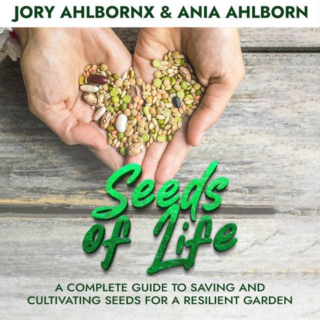 Seeds of Life: A Complete Guide to Saving and Cultivating Seeds for a Resilient Garden