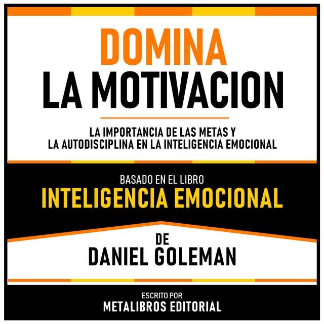 Domina La Motivacion - Basado En El Libro Inteligencia Emocional De Daniel Goleman: La Importancia De Las Metas Y La Autodisciplina En La Inteligencia Emocional