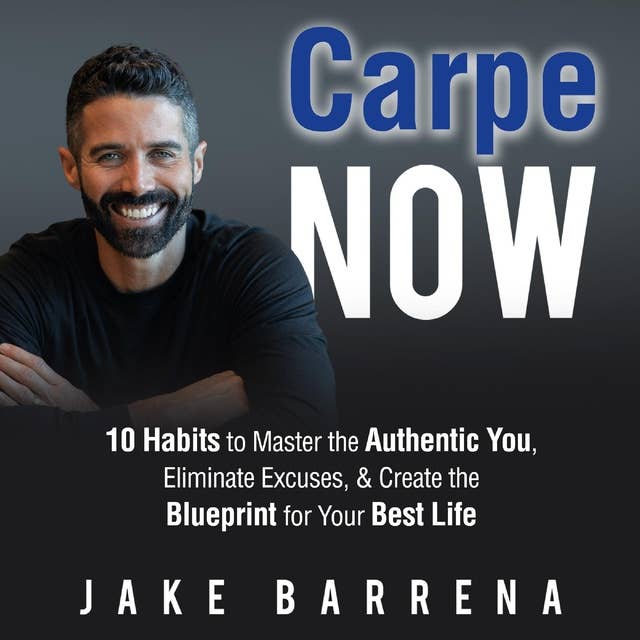 Carpe NOW: 10 Habits to Master the Authentic You, Eliminate Excuses, & Create the Blueprint for Your Best Life