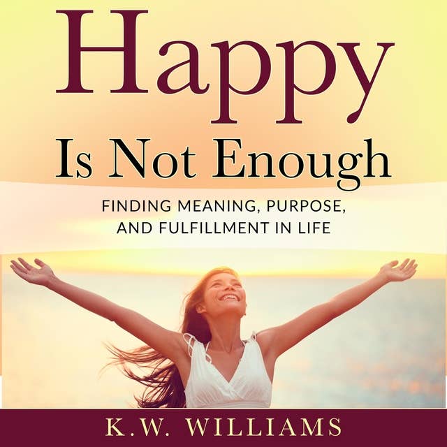 Happy Is Not Enough: Finding Meaning, Purpose, And Fulfillment In Life