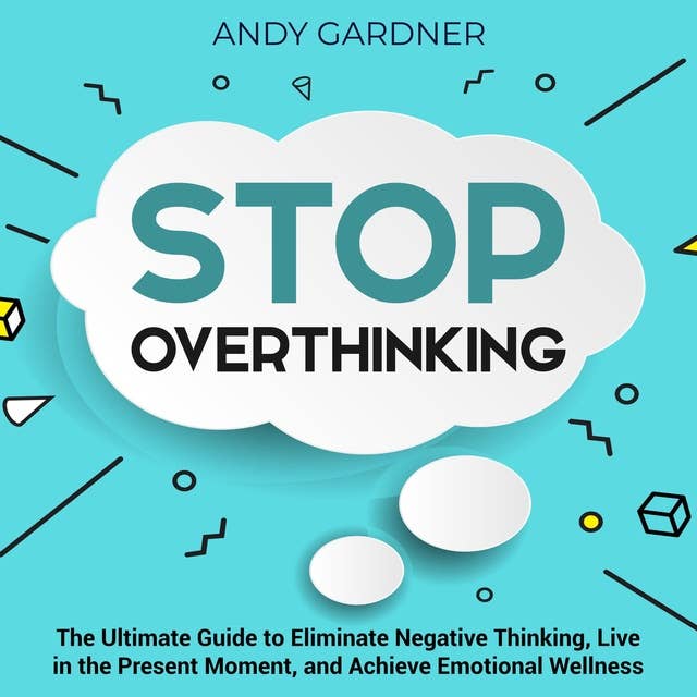 Stop Overthinking: The Ultimate Guide to Eliminate Negative Thinking, Live in the Present Moment, and Achieve Emotional Wellness