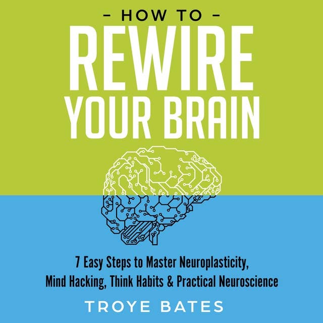 How to Rewire Your Brain: 7 Easy Steps to Master Neuroplasticity, Mind Hacking, Think Habits & Practical Neuroscience