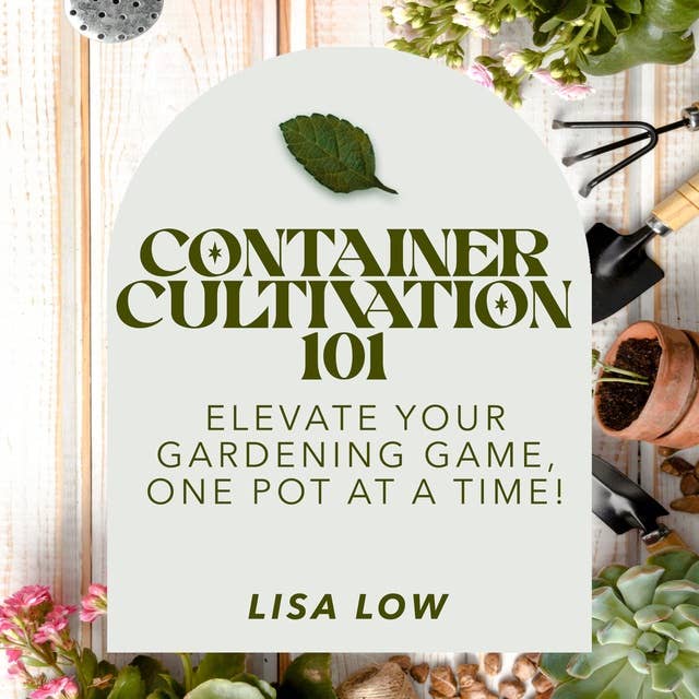 Container Cultivation 101: Elevate Your Gardening Game, One Pot at a Time