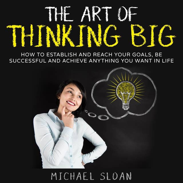 The Art Of Thinking Big: How To Establish And Reach Your Goals, Be Successful And Achieve Anything You Want In Life