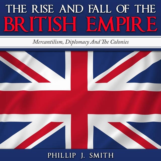 The Rise and Fall of the British Empire: Mercantilism, Diplomacy And The Colonies