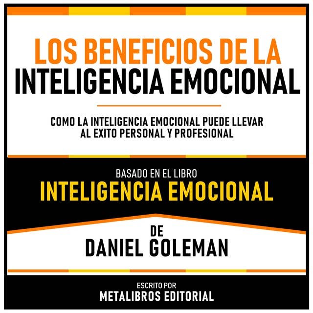 Los Beneficios De La Inteligencia Emocional - Basado En El Libro Inteligencia Emocional De Daniel Goleman: Como La Inteligencia Emocional Puede Llevar Al Exito Personal Y Profesional