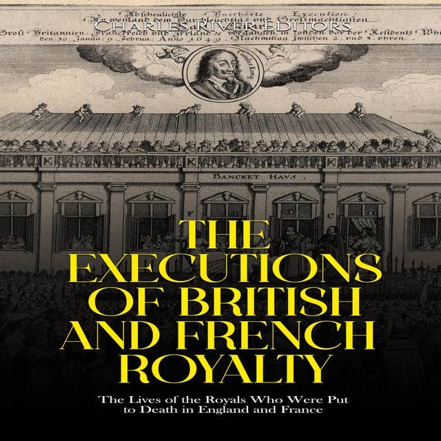 The Executions of British and French Royalty: The Lives of the Royals Who Were Put to Death in England and France