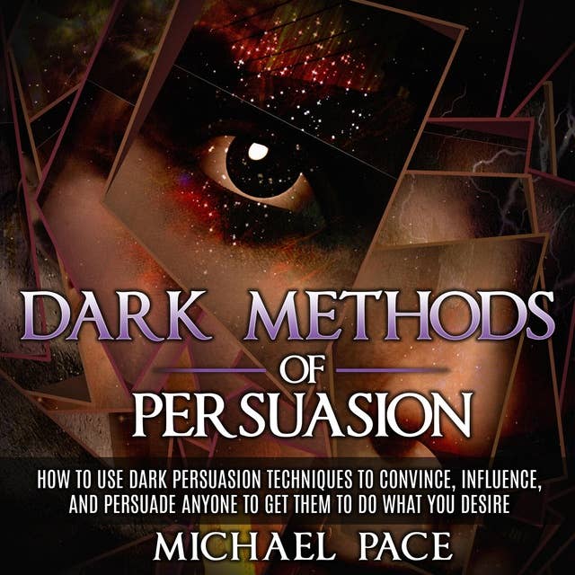 Dark Methods Of Persuasion: How To Use Dark Persuasion Techniques To Convince, Influence And Persuade Anyone And Get Them To Do What You Desire