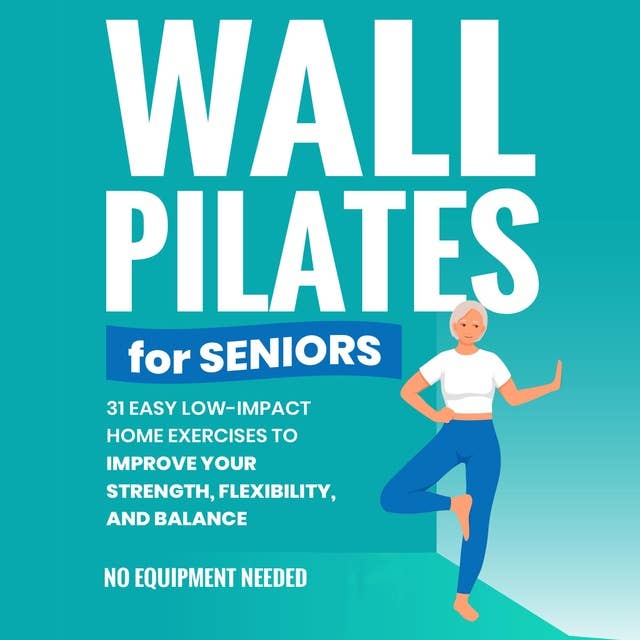 Wall Pilates for Seniors: Gain Back Your Balance, Coordination, Strength, Flexibility, and Confidence with Low-Impact Home Workouts | No Equipment Needed