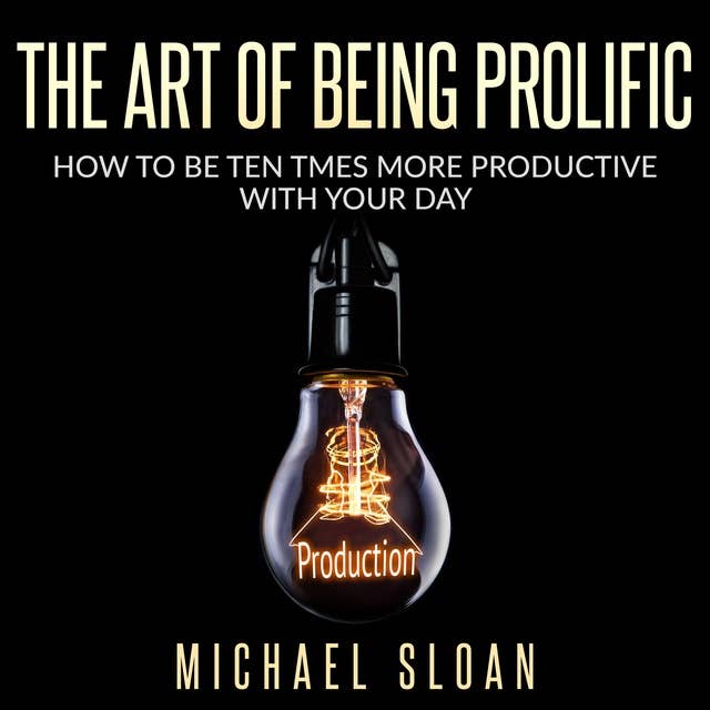 The Art Of Being Prolific: How To Be Ten Times More Productive With Your Day