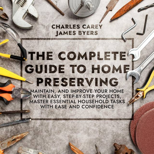 The Complete Guide to Home Preserving: Maintain, and Improve Your Home With Easy, Step-by-Step Projects, Master Essential Household Tasks With Ease and Confidence