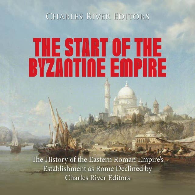 The Start of the Byzantine Empire: The History of the Eastern Roman Empire’s Establishment as Rome Declined
